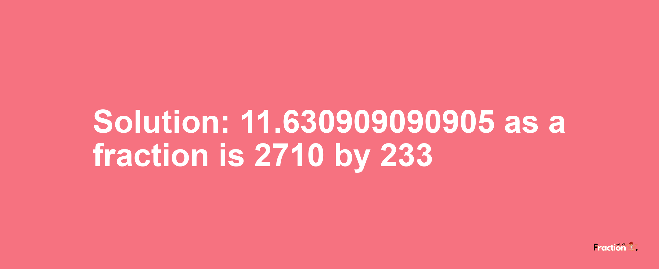 Solution:11.630909090905 as a fraction is 2710/233